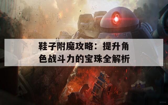 鞋子附魔攻略：提升角色战斗力的宝珠全解析