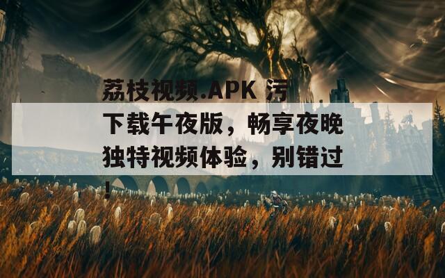 荔枝视频.APK 污下载午夜版，畅享夜晚独特视频体验，别错过！