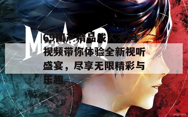 69国产精品成人无码视频带你体验全新视听盛宴，尽享无限精彩与乐趣