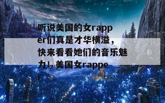 听说美国的女rapper们真是才华横溢，快来看看她们的音乐魅力！美国女rapper