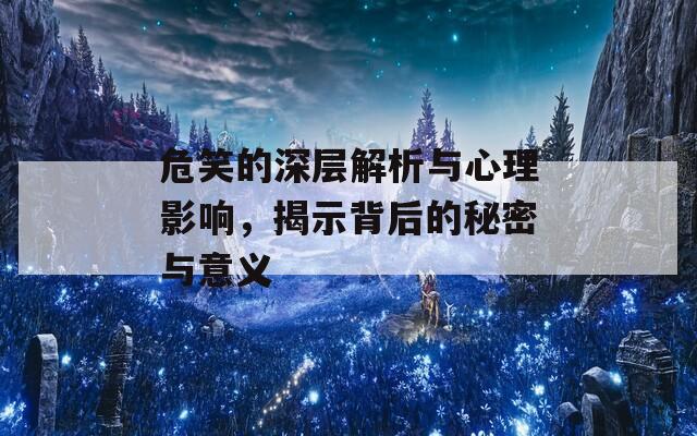 危笑的深层解析与心理影响，揭示背后的秘密与意义