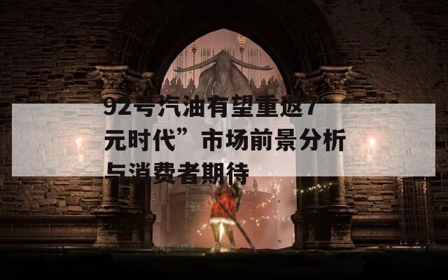 92号汽油有望重返7元时代”市场前景分析与消费者期待