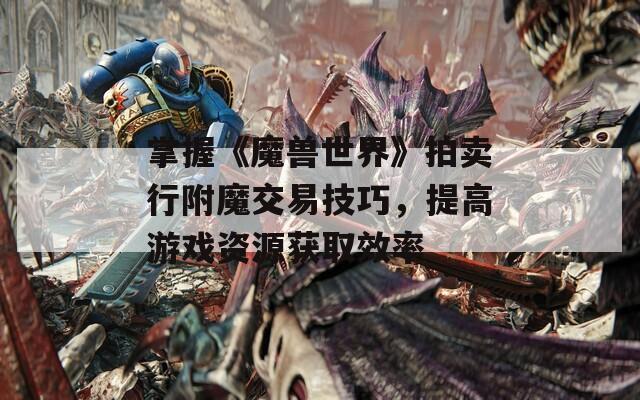 掌握《魔兽世界》拍卖行附魔交易技巧，提高游戏资源获取效率