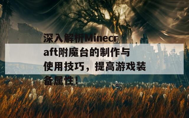 深入解析Minecraft附魔台的制作与使用技巧，提高游戏装备属性！