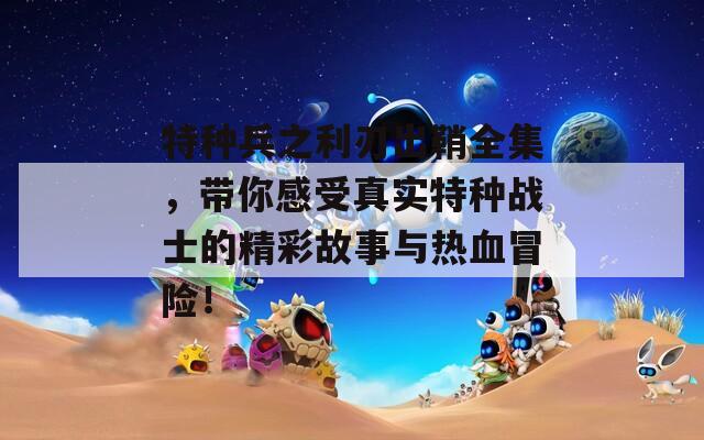 特种兵之利刃出鞘全集，带你感受真实特种战士的精彩故事与热血冒险！