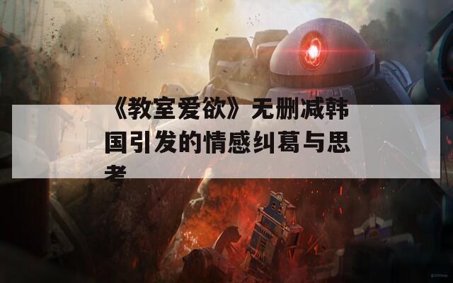 《教室爱欲》无删减韩国引发的情感纠葛与思考