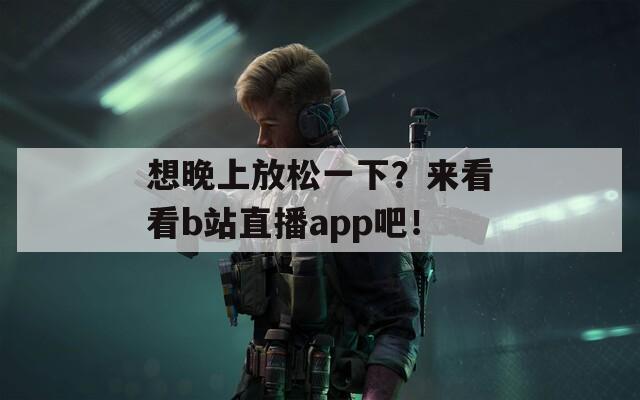 想晚上放松一下？来看看b站直播app吧！