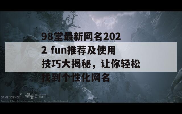 98堂最新网名2022 fun推荐及使用技巧大揭秘，让你轻松找到个性化网名