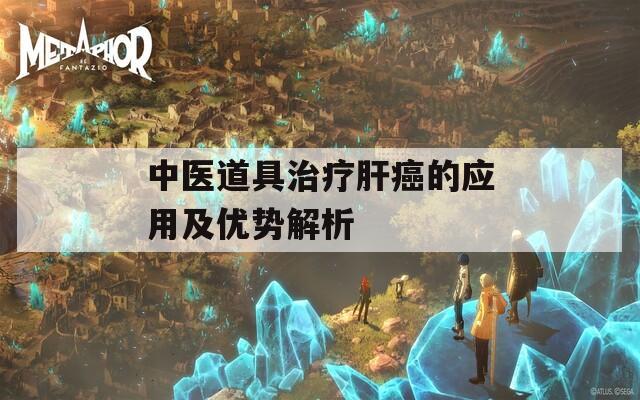 中医道具治疗肝癌的应用及优势解析