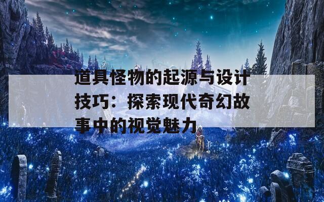 道具怪物的起源与设计技巧：探索现代奇幻故事中的视觉魅力