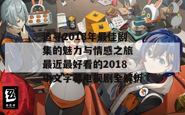 追寻2018年最佳剧集的魅力与情感之旅 最近最好看的2018中文字幕电视剧全解析