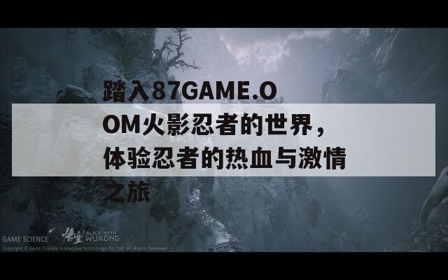 踏入87GAME.OOM火影忍者的世界，体验忍者的热血与激情之旅