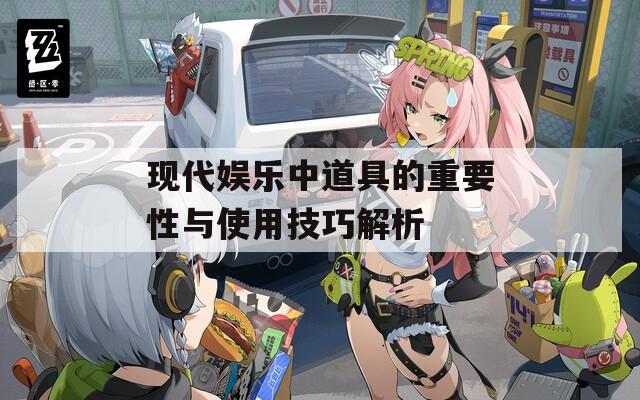 现代娱乐中道具的重要性与使用技巧解析