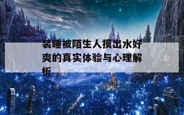 装睡被陌生人摸出水好爽的真实体验与心理解析