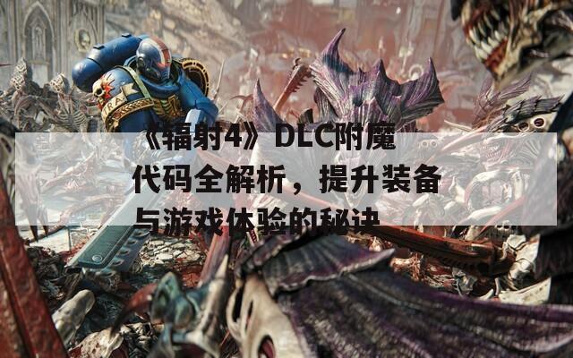 《辐射4》DLC附魔代码全解析，提升装备与游戏体验的秘诀