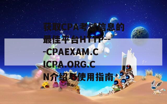 获取CPA考试信息的最佳平台HTTP---CPAEXAM.CICPA.ORG.CN介绍与使用指南