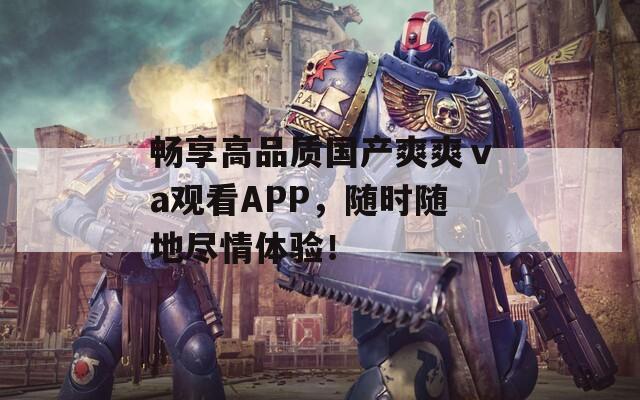 畅享高品质国产爽爽ⅴa观看APP，随时随地尽情体验！