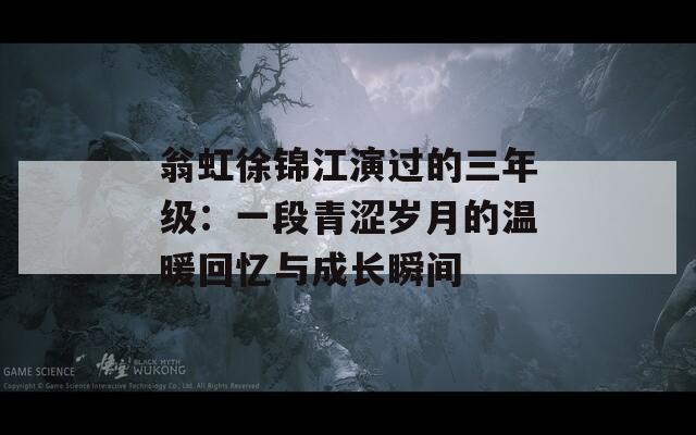 翁虹徐锦江演过的三年级：一段青涩岁月的温暖回忆与成长瞬间