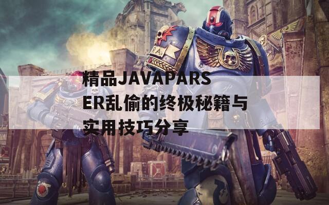 精品JAVAPARSER乱偷的终极秘籍与实用技巧分享