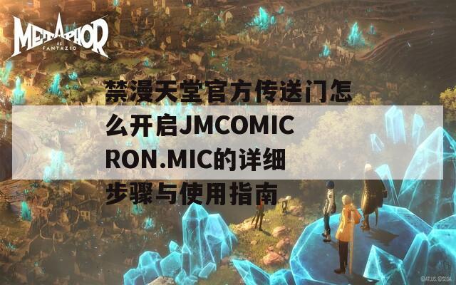 禁漫天堂官方传送门怎么开启JMCOMICRON.MIC的详细步骤与使用指南