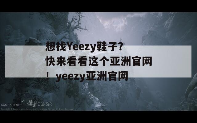 想找Yeezy鞋子？快来看看这个亚洲官网！yeezy亚洲官网