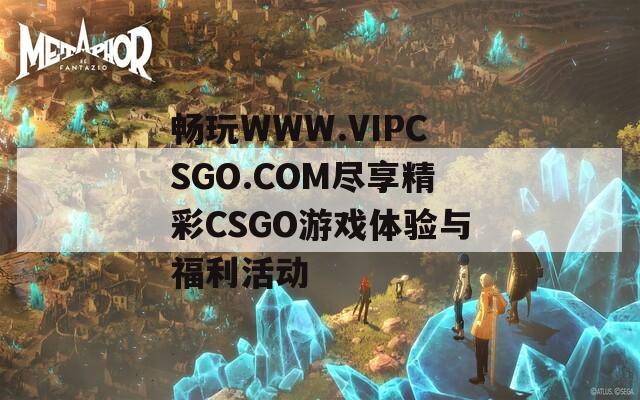 畅玩WWW.VIPCSGO.COM尽享精彩CSGO游戏体验与福利活动