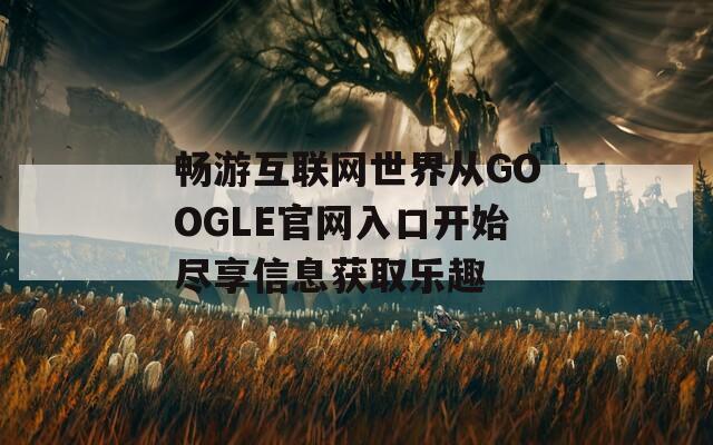 畅游互联网世界从GOOGLE官网入口开始尽享信息获取乐趣