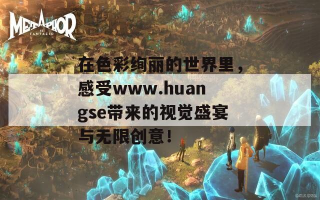 在色彩绚丽的世界里，感受www.huangse带来的视觉盛宴与无限创意！