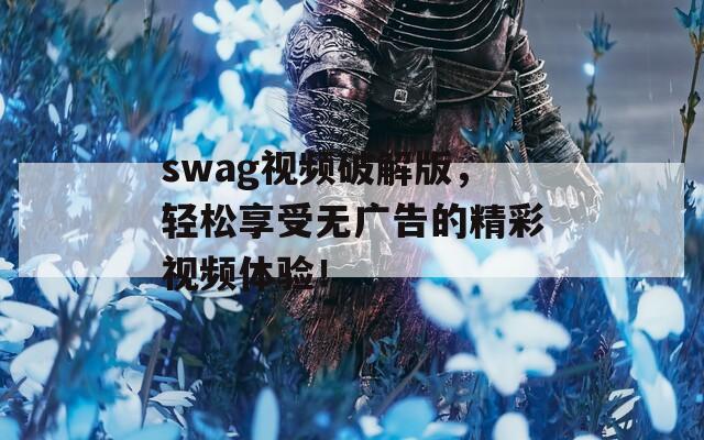 swag视频破解版，轻松享受无广告的精彩视频体验！