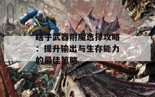 瞎子武器附魔选择攻略：提升输出与生存能力的最佳策略