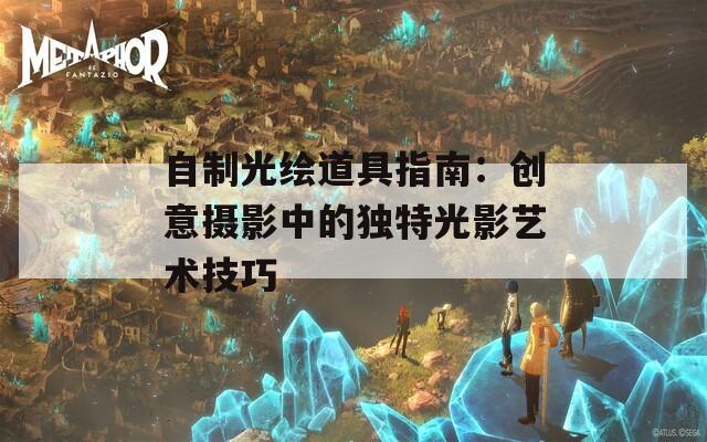 自制光绘道具指南：创意摄影中的独特光影艺术技巧