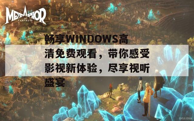 畅享WINDOWS高清免费观看，带你感受影视新体验，尽享视听盛宴