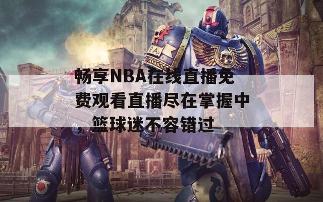 畅享NBA在线直播免费观看直播尽在掌握中，篮球迷不容错过