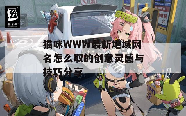 猫咪WWW最新地域网名怎么取的创意灵感与技巧分享