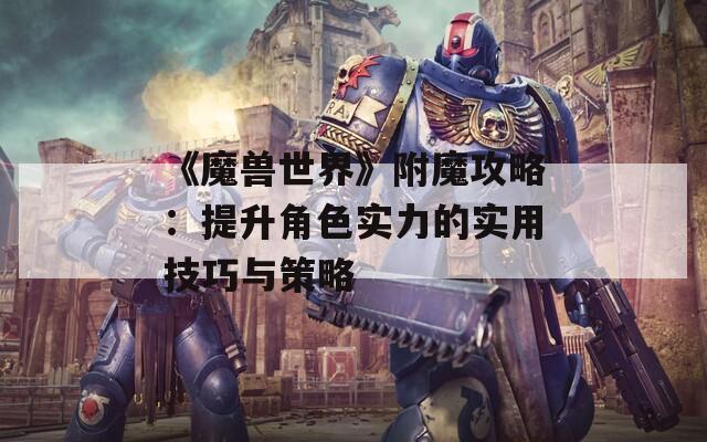 《魔兽世界》附魔攻略：提升角色实力的实用技巧与策略