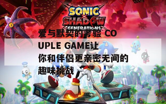 爱与默契的考验 COUPLE GAME让你和伴侣更亲密无间的趣味挑战