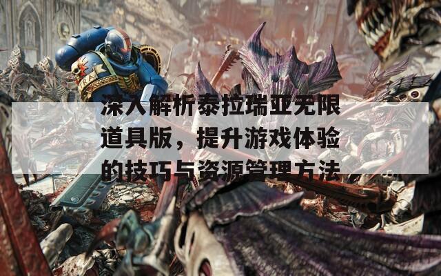 深入解析泰拉瑞亚无限道具版，提升游戏体验的技巧与资源管理方法