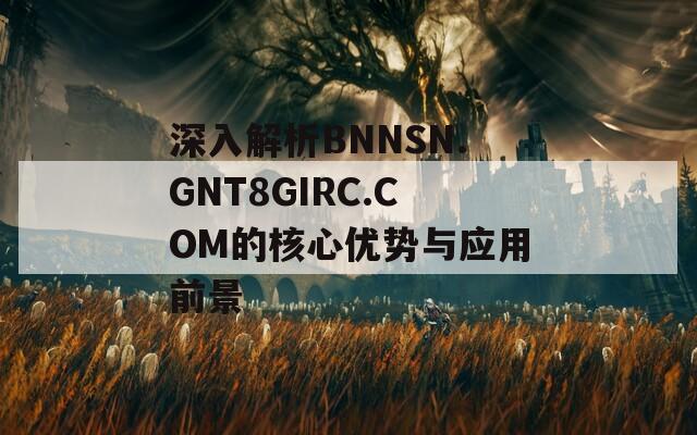 深入解析BNNSN.GNT8GIRC.COM的核心优势与应用前景