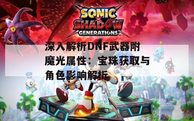 深入解析DNF武器附魔光属性：宝珠获取与角色影响解析