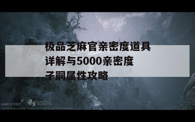 极品芝麻官亲密度道具详解与5000亲密度子嗣属性攻略