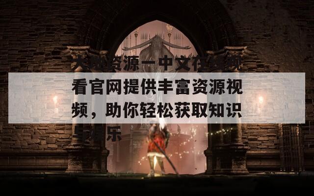 大地资源一中文在线观看官网提供丰富资源视频，助你轻松获取知识与娱乐