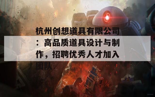 杭州创想道具有限公司：高品质道具设计与制作，招聘优秀人才加入团队