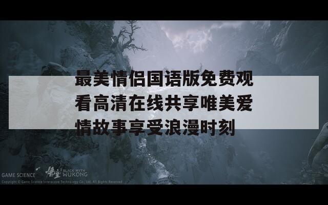 最美情侣国语版免费观看高清在线共享唯美爱情故事享受浪漫时刻