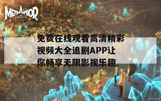 免费在线观看高清精彩视频大全追剧APP让你畅享无限影视乐趣