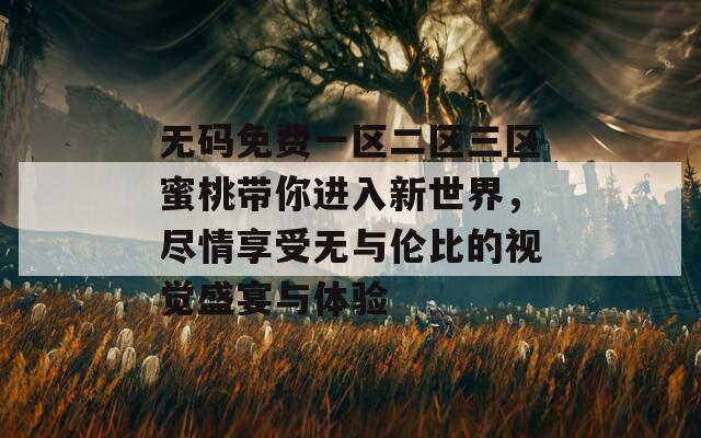 无码免费一区二区三区蜜桃带你进入新世界，尽情享受无与伦比的视觉盛宴与体验