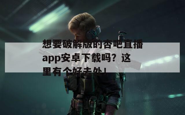 想要破解版的杏吧直播app安卓下载吗？这里有个好去处！