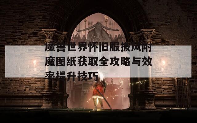 魔兽世界怀旧服披风附魔图纸获取全攻略与效率提升技巧