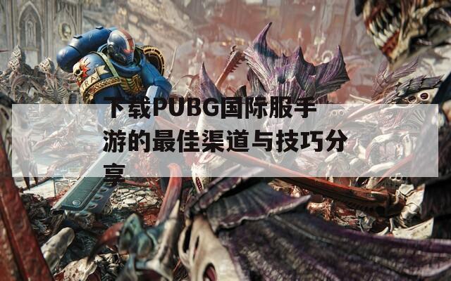 下载PUBG国际服手游的最佳渠道与技巧分享