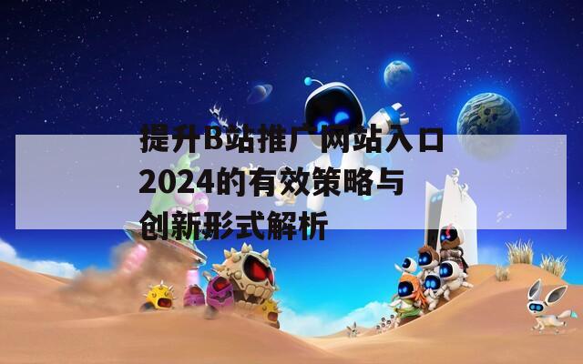 提升B站推广网站入口2024的有效策略与创新形式解析