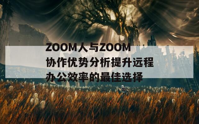 ZOOM人与ZOOM协作优势分析提升远程办公效率的最佳选择